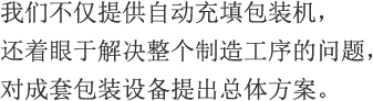 我们不仅提供自动充填包装机，还着眼于解决整个制造工序的问题，对成套包装设备提出总体方案。