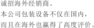 诚招海外经销商。本公司包装设备不仅在国内，而且在海外也赢得了高度评价。