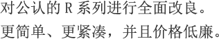 对公认的R系列进行全面改良。更简单、更紧凑，并且价格低廉。