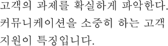 고객의 과제를 확실하게 파악한다. 커뮤니케이션을 소중히 하는 고객 지원이 특징입니다.