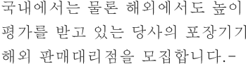 국내에서는 물론 해외에서도 높이 평가를 받고 있는 당사의 포장기기 해외 판매대리점을 모집합니다-.