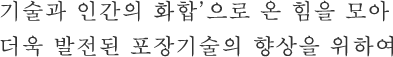 '기술과 인간의 화합'으로 온 힘을 모아 더욱 발전된 포장기술의 향상을 위하여