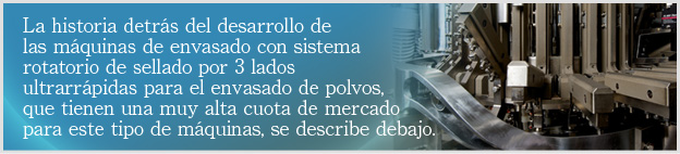 La historia detrás del desarrollo de las máquinas de envasado con sistema rotatorio de sellado por 3 lados ultrarrápidas para el envasado de polvos, que tienen una muy alta cuota de mercado para este tipo de máquinas, se describe debajo.