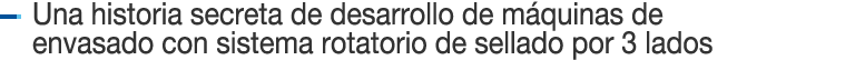 Una historia secreta de desarrollo de máquinas de envasado con sistema rotatorio de sellado por 3 lados